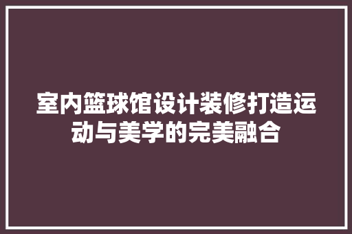 室内篮球馆设计装修打造运动与美学的完美融合