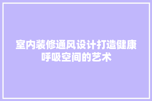 室内装修通风设计打造健康呼吸空间的艺术