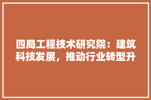 四局工程技术研究院：建筑科技发展，推动行业转型升级