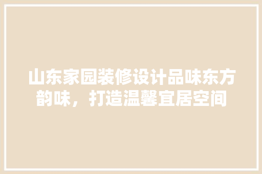 山东家园装修设计品味东方韵味，打造温馨宜居空间