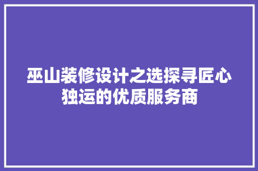 巫山装修设计之选探寻匠心独运的优质服务商