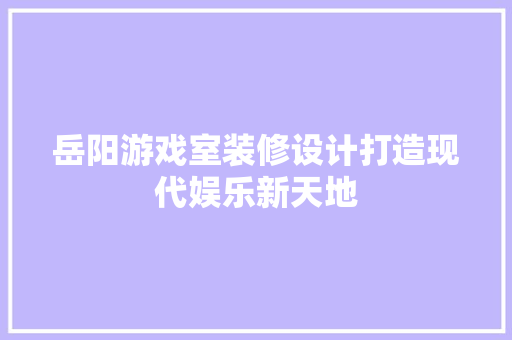 岳阳游戏室装修设计打造现代娱乐新天地