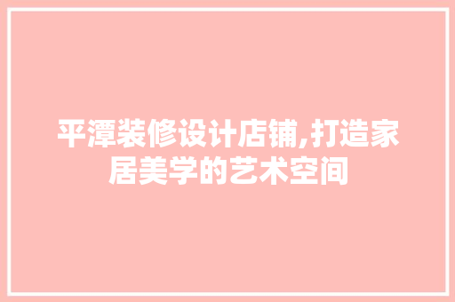 平潭装修设计店铺,打造家居美学的艺术空间