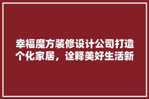 幸福魔方装修设计公司打造个化家居，诠释美好生活新境界