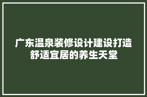 广东温泉装修设计建设打造舒适宜居的养生天堂