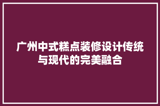 广州中式糕点装修设计传统与现代的完美融合