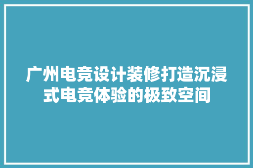 广州电竞设计装修打造沉浸式电竞体验的极致空间