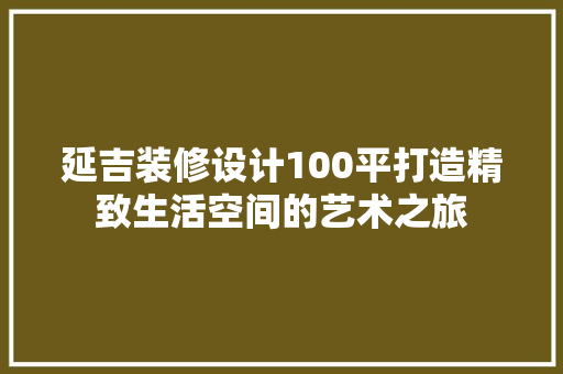 延吉装修设计100平打造精致生活空间的艺术之旅