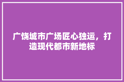 广饶城市广场匠心独运，打造现代都市新地标