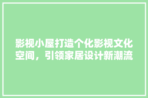 影视小屋打造个化影视文化空间，引领家居设计新潮流