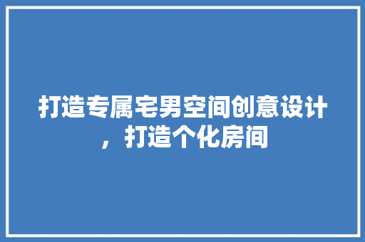 打造专属宅男空间创意设计，打造个化房间