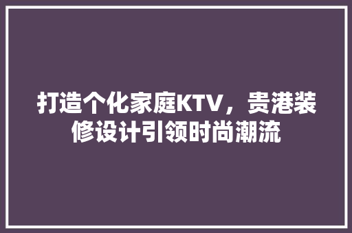 打造个化家庭KTV，贵港装修设计引领时尚潮流