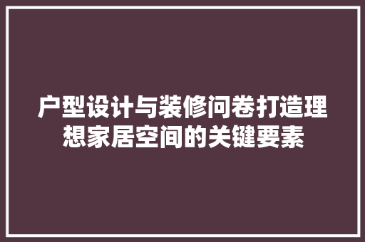 户型设计与装修问卷打造理想家居空间的关键要素