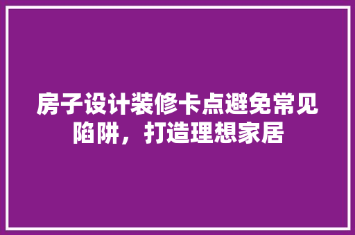 房子设计装修卡点避免常见陷阱，打造理想家居