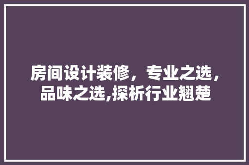 房间设计装修，专业之选，品味之选,探析行业翘楚