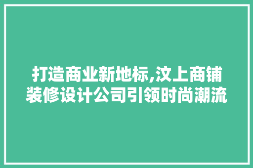 打造商业新地标,汶上商铺装修设计公司引领时尚潮流