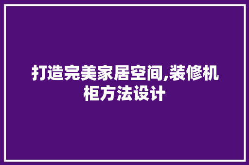 打造完美家居空间,装修机柜方法设计