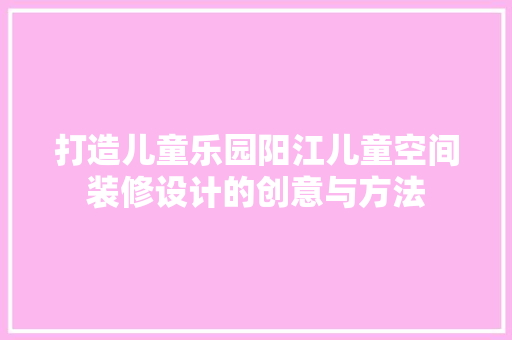 打造儿童乐园阳江儿童空间装修设计的创意与方法