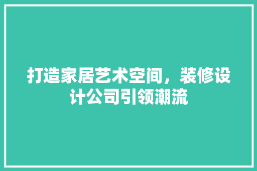 打造家居艺术空间，装修设计公司引领潮流
