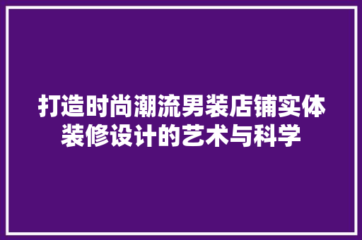 打造时尚潮流男装店铺实体装修设计的艺术与科学
