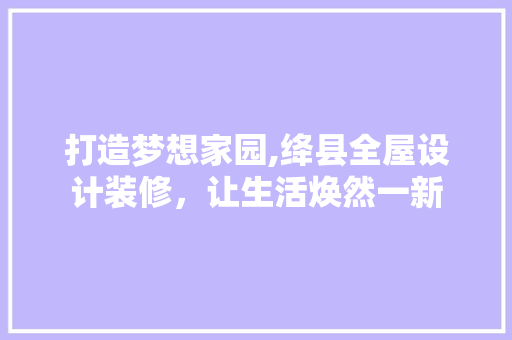 打造梦想家园,绛县全屋设计装修，让生活焕然一新