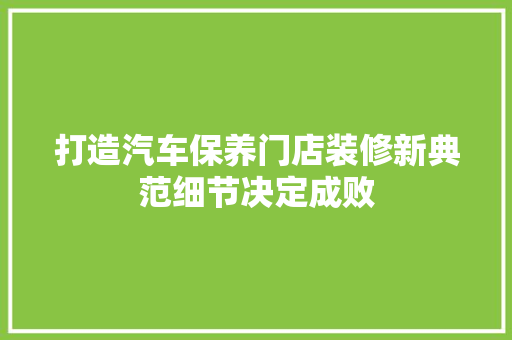 打造汽车保养门店装修新典范细节决定成败