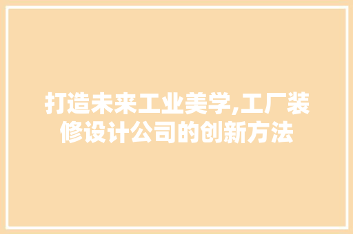 打造未来工业美学,工厂装修设计公司的创新方法