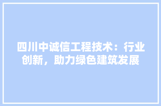 四川中诚信工程技术：行业创新，助力绿色建筑发展