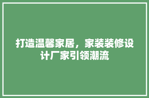 打造温馨家居，家装装修设计厂家引领潮流