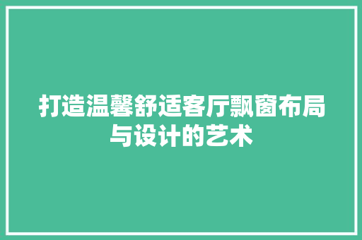 打造温馨舒适客厅飘窗布局与设计的艺术