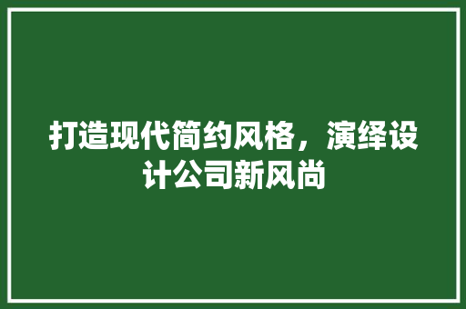 打造现代简约风格，演绎设计公司新风尚