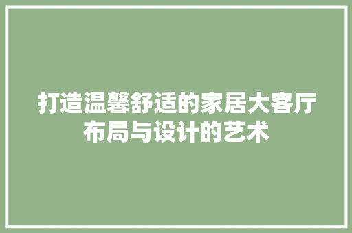 打造温馨舒适的家居大客厅布局与设计的艺术