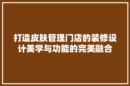 打造皮肤管理门店的装修设计美学与功能的完美融合