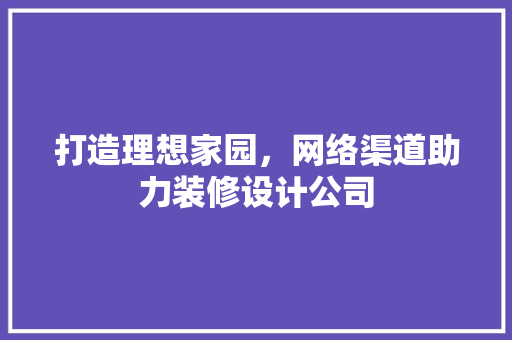 打造理想家园，网络渠道助力装修设计公司