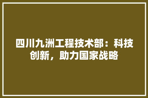 四川九洲工程技术部：科技创新，助力国家战略 卧室装修