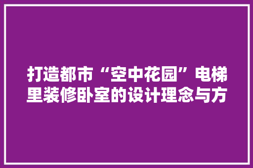 打造都市“空中花园”电梯里装修卧室的设计理念与方法