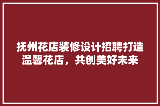 抚州花店装修设计招聘打造温馨花店，共创美好未来