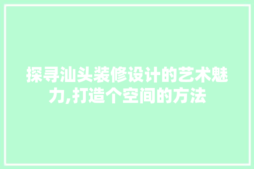 探寻汕头装修设计的艺术魅力,打造个空间的方法
