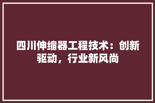 四川伸缩器工程技术：创新驱动，行业新风尚 卧室装修