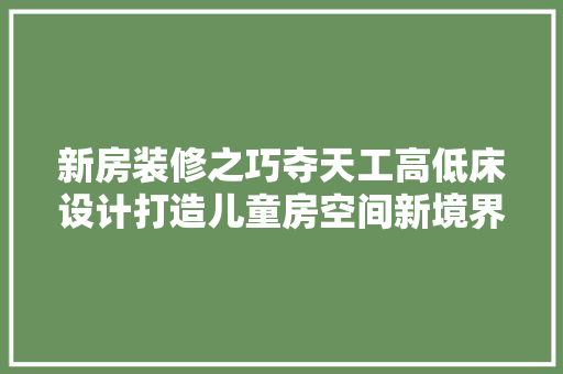 新房装修之巧夺天工高低床设计打造儿童房空间新境界