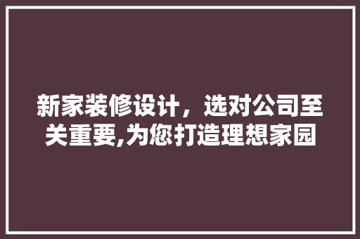 新家装修设计，选对公司至关重要,为您打造理想家园 家居装修