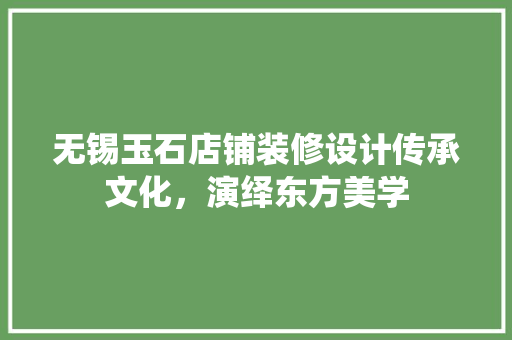 无锡玉石店铺装修设计传承文化，演绎东方美学