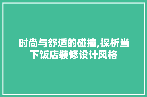 时尚与舒适的碰撞,探析当下饭店装修设计风格