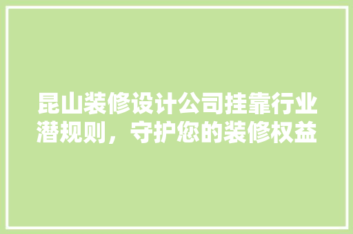 昆山装修设计公司挂靠行业潜规则，守护您的装修权益