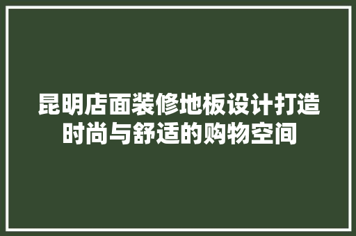 昆明店面装修地板设计打造时尚与舒适的购物空间