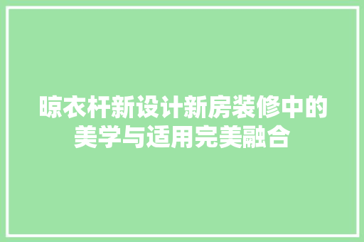 晾衣杆新设计新房装修中的美学与适用完美融合