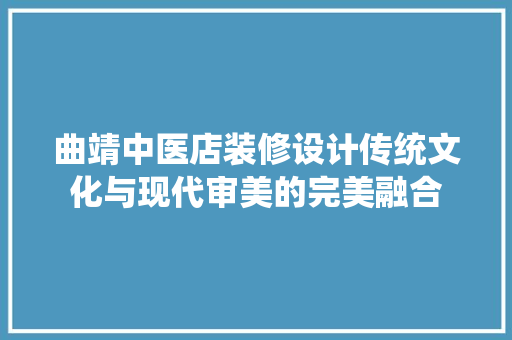 曲靖中医店装修设计传统文化与现代审美的完美融合