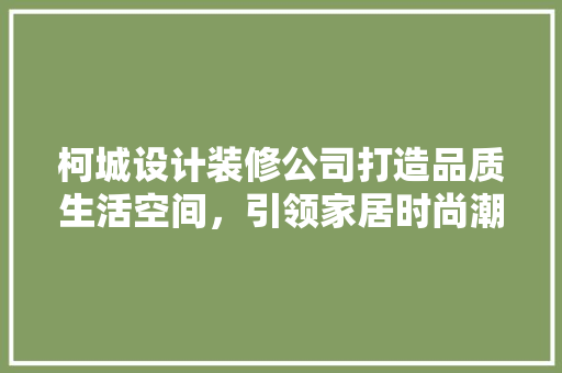 柯城设计装修公司打造品质生活空间，引领家居时尚潮流