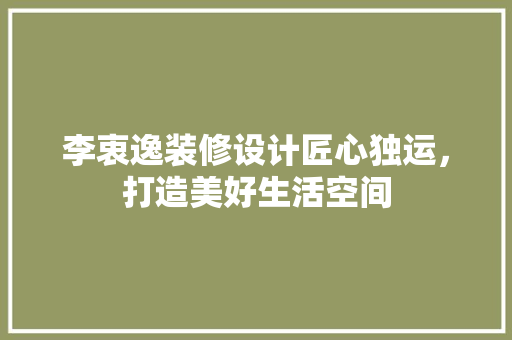 李衷逸装修设计匠心独运，打造美好生活空间