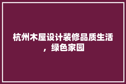 杭州木屋设计装修品质生活，绿色家园